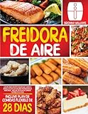 FREIDORA DE AIRE: Las mejores recetas deliciosas, sanas y sencillas con los valores nutricionales indicados | Incluye un plan de comidas flexible de 28 días